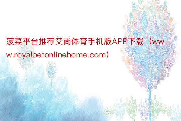 菠菜平台推荐艾尚体育手机版APP下载（www.royalbetonlinehome.com）