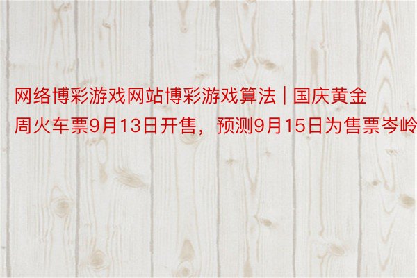 网络博彩游戏网站博彩游戏算法 | 国庆黄金周火车票9月13日开售，预测9月15日为售票岑岭