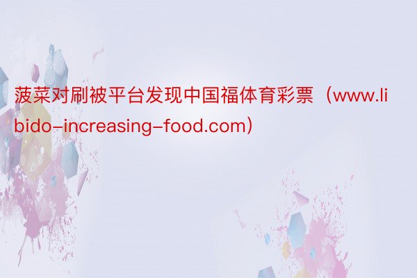 菠菜对刷被平台发现中国福体育彩票（www.libido-increasing-food.com）