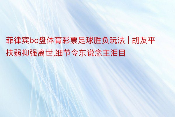 菲律宾bc盘体育彩票足球胜负玩法 | 胡友平扶弱抑强离世,细节令东说念主泪目