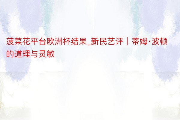 菠菜花平台欧洲杯结果_新民艺评｜蒂姆·波顿的道理与灵敏