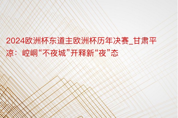 2024欧洲杯东道主欧洲杯历年决赛_甘肃平凉：崆峒“不夜城”开释新“夜”态