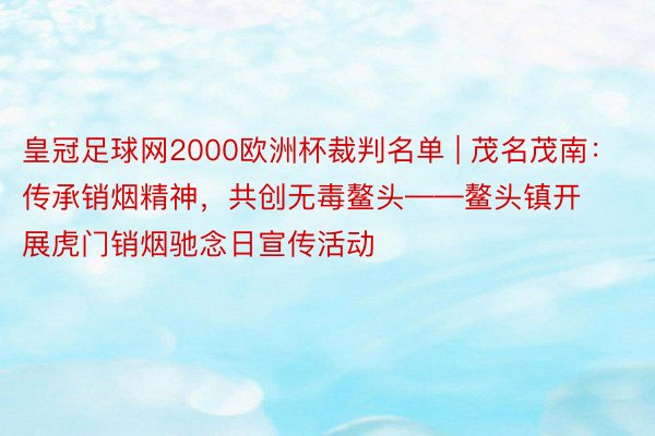 皇冠足球网2000欧洲杯裁判名单 | 茂名茂南：传承销烟精神，共创无毒鳌头——鳌头镇开展虎门销烟驰念日宣传活动