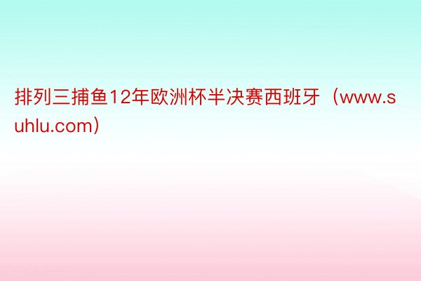 排列三捕鱼12年欧洲杯半决赛西班牙（www.suhlu.com）