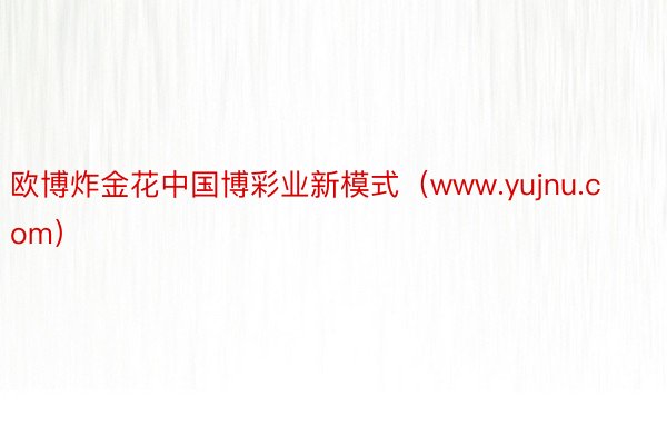 欧博炸金花中国博彩业新模式（www.yujnu.com）