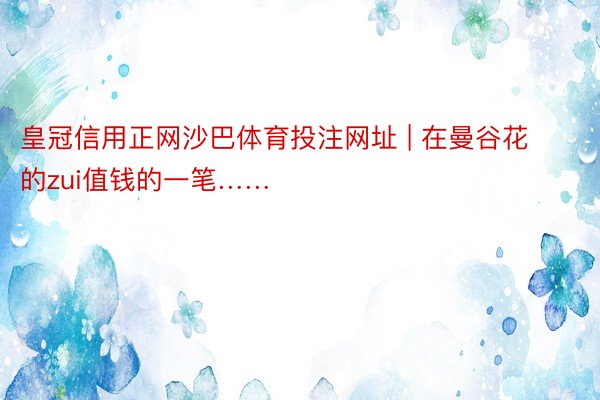 皇冠信用正网沙巴体育投注网址 | 在曼谷花的zui值钱的一笔……