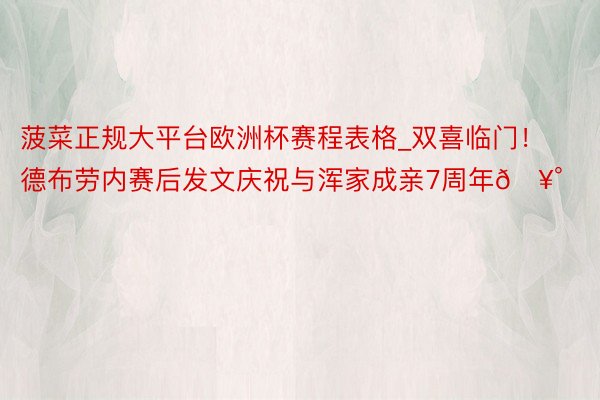 菠菜正规大平台欧洲杯赛程表格_双喜临门！德布劳内赛后发文庆祝与浑家成亲7周年🥰