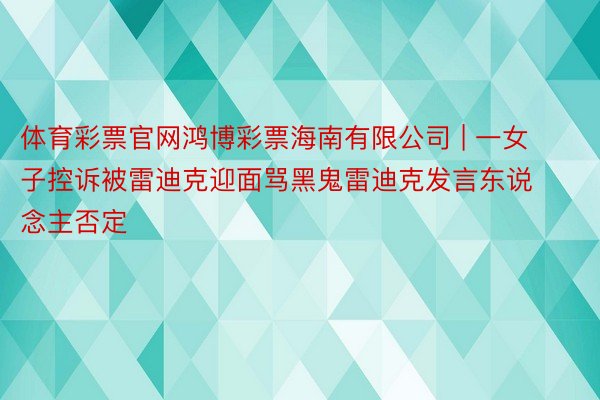 体育彩票官网鸿博彩票海南有限公司 | 一女子控诉被雷迪克迎面骂黑鬼雷迪克发言东说念主否定