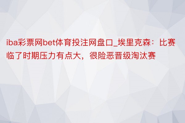 iba彩票网bet体育投注网盘口_埃里克森：比赛临了时期压力有点大，很险恶晋级淘汰赛