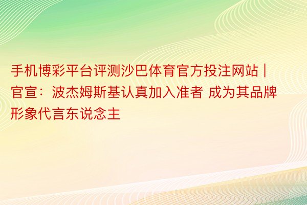 手机博彩平台评测沙巴体育官方投注网站 | 官宣：波杰姆斯基认真加入准者 成为其品牌形象代言东说念主