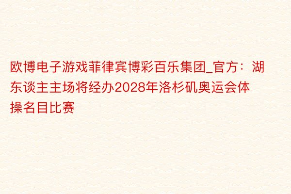 欧博电子游戏菲律宾博彩百乐集团_官方:湖东谈主主场将经办2028年洛杉矶奥运会体操名目比赛