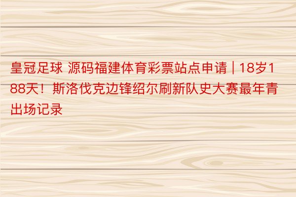 皇冠足球 源码福建体育彩票站点申请 | 18岁188天！斯洛伐克边锋绍尔刷新队史大赛最年青出场记录