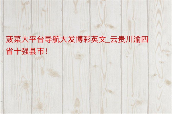 菠菜大平台导航大发博彩英文_云贵川渝四省十强县市！