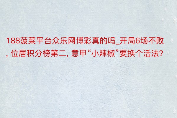 188菠菜平台众乐网博彩真的吗_开局6场不败, 位居积分榜第二, 意甲“小辣椒”要换个活法?