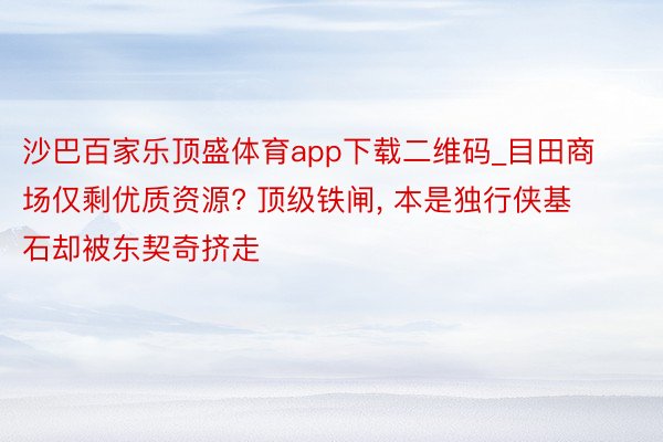 沙巴百家乐顶盛体育app下载二维码_目田商场仅剩优质资源? 顶级铁闸, 本是独行侠基石却被东契奇挤走