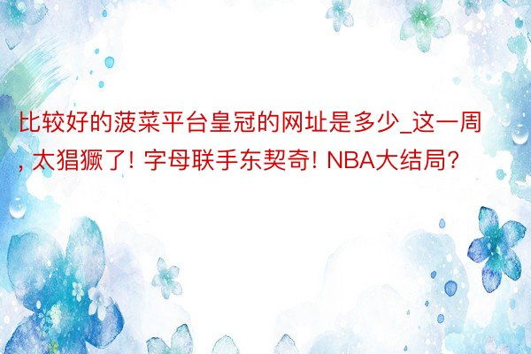 比较好的菠菜平台皇冠的网址是多少_这一周, 太猖獗了! 字母联手东契奇! NBA大结局?