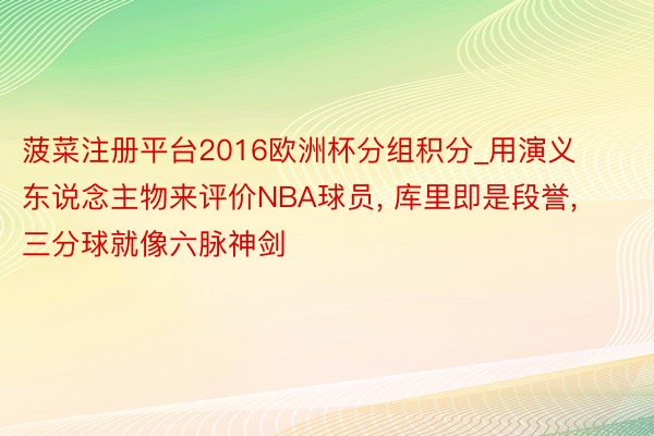 菠菜注册平台2016欧洲杯分组积分_用演义东说念主物来评价NBA球员, 库里即是段誉, 三分球就像六脉神剑