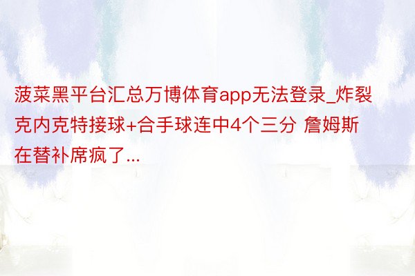 菠菜黑平台汇总万博体育app无法登录_炸裂克内克特接球+合手球连中4个三分 詹姆斯在替补席疯了...