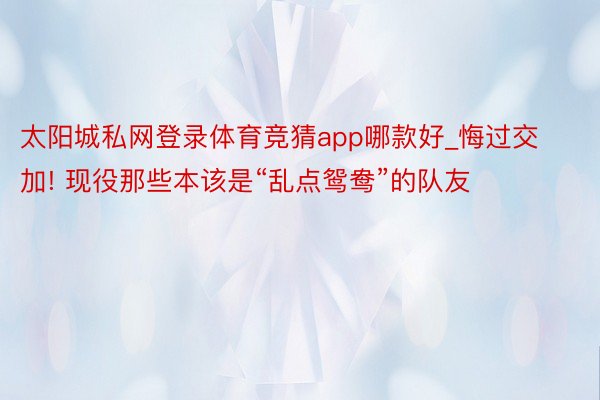 太阳城私网登录体育竞猜app哪款好_悔过交加! 现役那些本该是“乱点鸳鸯”的队友