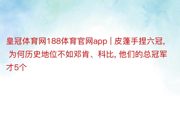 皇冠体育网188体育官网app | 皮蓬手捏六冠, 为何历史地位不如邓肯、科比, 他们的总冠军才5个