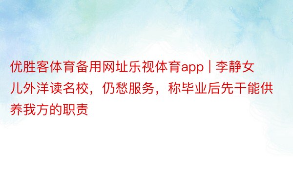优胜客体育备用网址乐视体育app | 李静女儿外洋读名校，仍愁服务，称毕业后先干能供养我方的职责