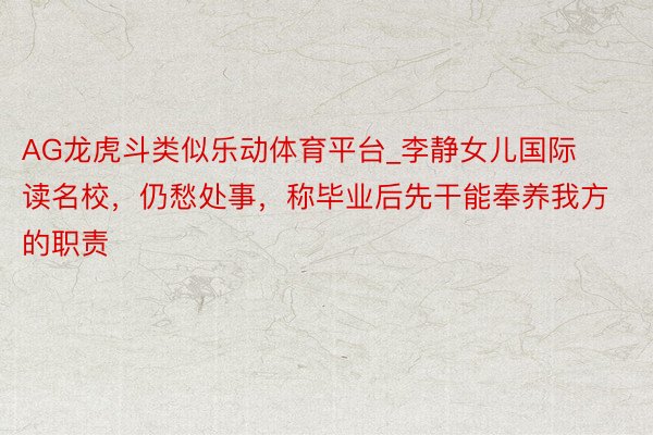 AG龙虎斗类似乐动体育平台_李静女儿国际读名校，仍愁处事，称毕业后先干能奉养我方的职责