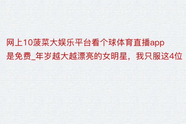 网上10菠菜大娱乐平台看个球体育直播app是免费_年岁越大越漂亮的女明星，我只服这4位