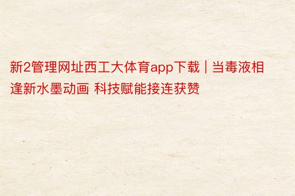 新2管理网址西工大体育app下载 | 当毒液相逢新水墨动画 科技赋能接连获赞