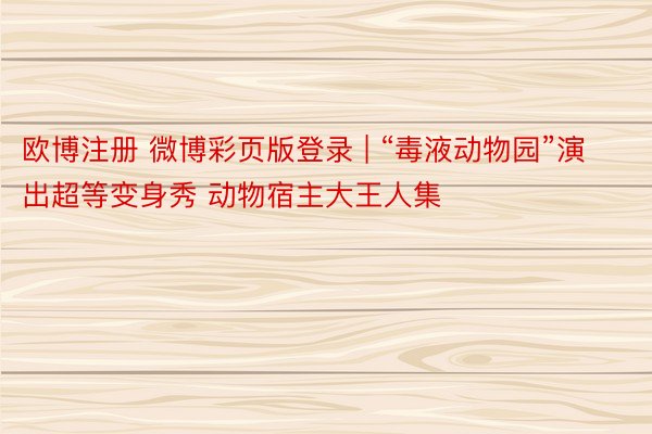 欧博注册 微博彩页版登录 | “毒液动物园”演出超等变身秀 动物宿主大王人集