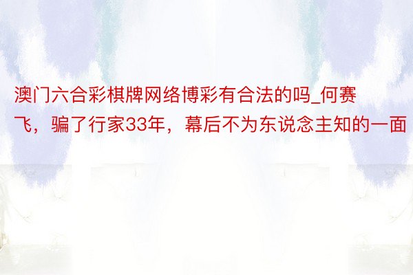 澳门六合彩棋牌网络博彩有合法的吗_何赛飞，骗了行家33年，幕后不为东说念主知的一面