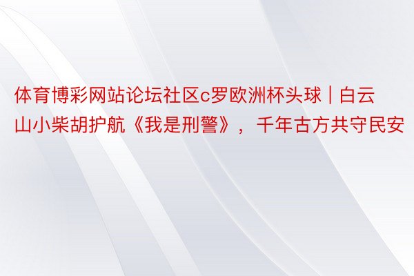 体育博彩网站论坛社区c罗欧洲杯头球 | 白云山小柴胡护航《我是刑警》，千年古方共守民安