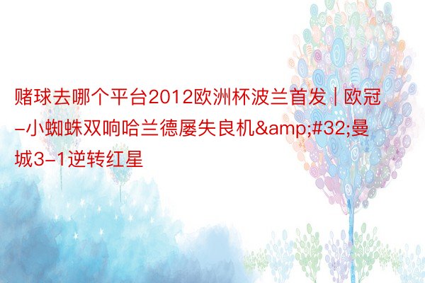 赌球去哪个平台2012欧洲杯波兰首发 | 欧冠-小蜘蛛双响哈兰德屡失良机&#32;曼城3-1逆转红星