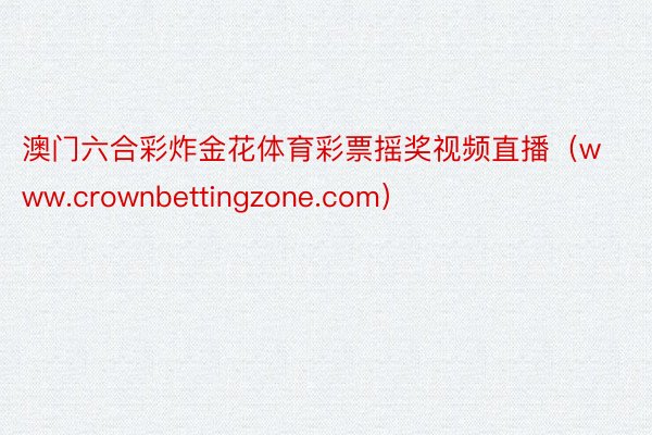 澳门六合彩炸金花体育彩票摇奖视频直播（www.crownbettingzone.com）
