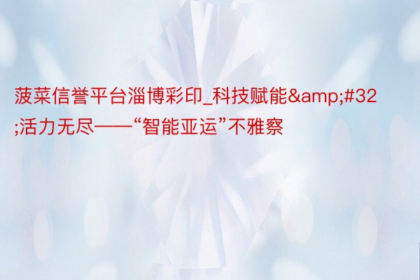 菠菜信誉平台淄博彩印_科技赋能&#32;活力无尽——“智能亚运”不雅察