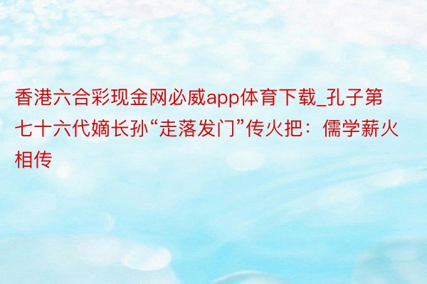 香港六合彩现金网必威app体育下载_孔子第七十六代嫡长孙“走落发门”传火把：儒学薪火相传