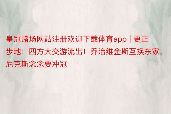 皇冠赌场网站注册欢迎下载体育app | 更正步地！四方大交游流出！乔治维金斯互换东家，尼克斯念念要冲冠