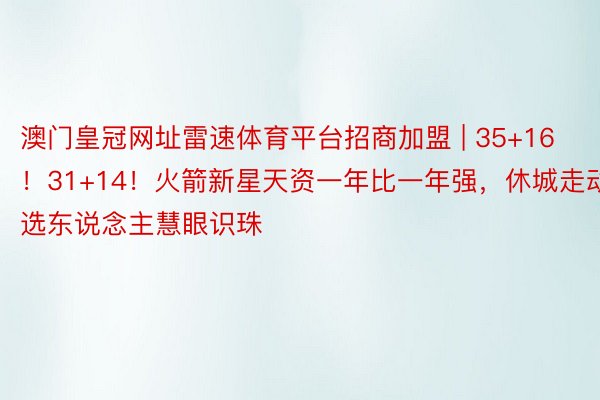 澳门皇冠网址雷速体育平台招商加盟 | 35+16！31+14！火箭新星天资一年比一年强，休城走动选东说念主慧眼识珠