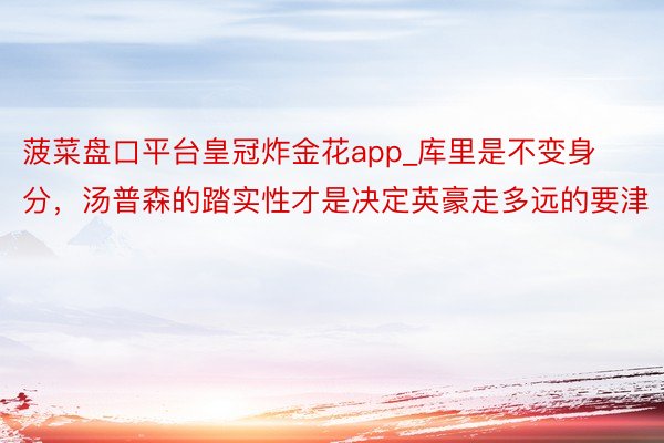 菠菜盘口平台皇冠炸金花app_库里是不变身分，汤普森的踏实性才是决定英豪走多远的要津