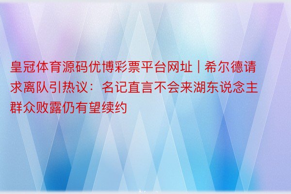 皇冠体育源码优博彩票平台网址 | 希尔德请求离队引热议：名记直言不会来湖东说念主 群众败露仍有望续约
