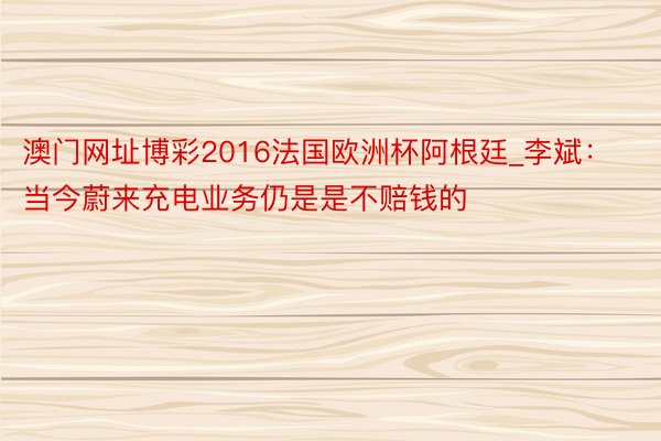 澳门网址博彩2016法国欧洲杯阿根廷_李斌：当今蔚来充电业务仍是是不赔钱的