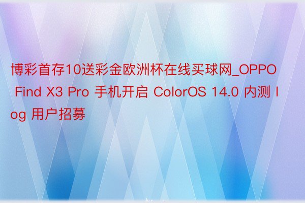 博彩首存10送彩金欧洲杯在线买球网_OPPO Find X3 Pro 手机开启 ColorOS 14.0 内测 log 用户招募