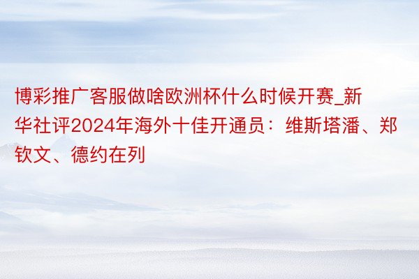 博彩推广客服做啥欧洲杯什么时候开赛_新华社评2024年海外十佳开通员：维斯塔潘、郑钦文、德约在列