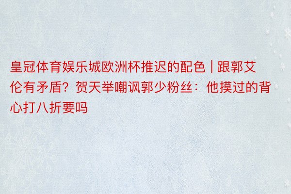 皇冠体育娱乐城欧洲杯推迟的配色 | 跟郭艾伦有矛盾？贺天举嘲讽郭少粉丝：他摸过的背心打八折要吗