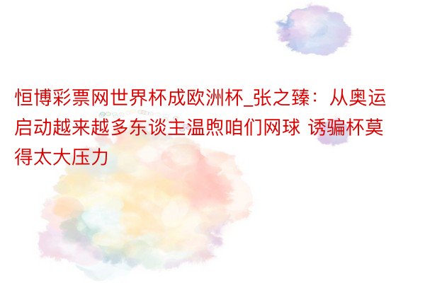 恒博彩票网世界杯成欧洲杯_张之臻：从奥运启动越来越多东谈主温煦咱们网球 诱骗杯莫得太大压力