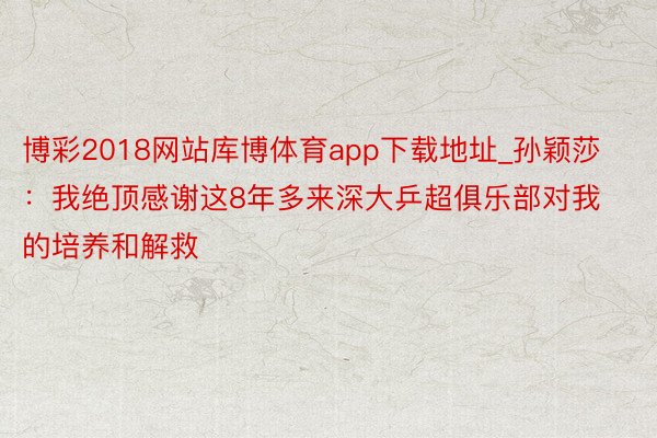 博彩2018网站库博体育app下载地址_孙颖莎：我绝顶感谢这8年多来深大乒超俱乐部对我的培养和解救