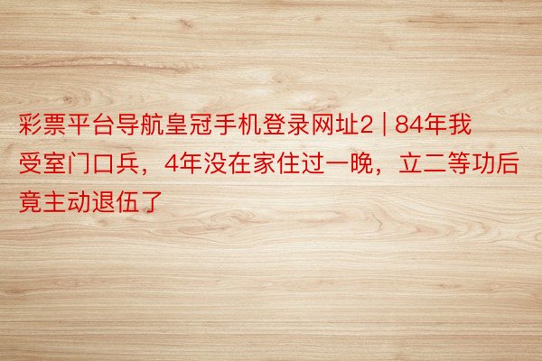 彩票平台导航皇冠手机登录网址2 | 84年我受室门口兵，4年没在家住过一晚，立二等功后竟主动退伍了