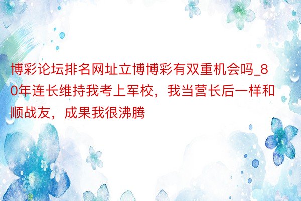 博彩论坛排名网址立博博彩有双重机会吗_80年连长维持我考上军校，我当营长后一样和顺战友，成果我很沸腾