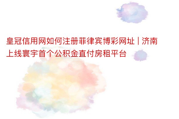 皇冠信用网如何注册菲律宾博彩网址 | 济南上线寰宇首个公积金直付房租平台