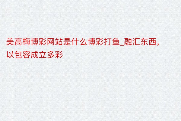 美高梅博彩网站是什么博彩打鱼_融汇东西，以包容成立多彩