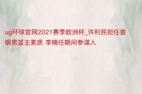 ug环球官网2021赛季欧洲杯_许利民担任首钢男篮主素质 李楠任期间参谋人